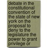 Debate In The Constitutional Convention Of The State Of New York On The Proposal To Deny To The Legislature The Power To Grant Privilege Or door New York Constitutional Convention