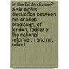 Is The Bible Divine?; A Six Nights' Discussion Between Mr. Charles Bradlaugh, Of London, (Editor Of The National Reformer, ) And Mr. Robert by Charles Bradlaugh