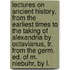Lectures On Ancient History, From The Earliest Times To The Taking Of Alexandria By Octavianus, Tr. From The Germ. Ed. Of M. Niebuhr, By L.