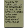 Notes By Mr. Ruskin: Part I. On His Drawings By The Late J. M. W. Turner, R.a. Part Ii. On His Own Handiwork Illustrative Of Turner. The Ab by W. Kingsley