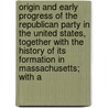 Origin And Early Progress Of The Republican Party In The United States, Together With The History Of Its Formation In Massachusetts; With A door Stephen Merrill Allen