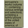 Porcupine's Works (Volume 1); Containing Various Writings And Selections, Exhibiting A Faithful Picture Of The United States Of America; Of by William Cobbett