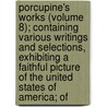Porcupine's Works (Volume 8); Containing Various Writings And Selections, Exhibiting A Faithful Picture Of The United States Of America; Of door William Cobbett