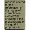 Reasons Offered For The Reformation Of The House Of Correction In Clerkenwell; Shewing, I. The Present State Of This Goal, Ii. Proposals In door Jacob Ilive