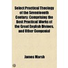 Select Practical Theology Of The Seventeenth Century; Comprising The Best Practical Works Of The Great English Divines, And Other Congenial by James Marsh