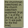 The Churchman Catechized; Or, The Church Catechism Explained. [4 Pt. Pt. 1 Is Of The 2Nd Ed., Pt. 2-4 (In 1) Are Publ. For The First Time]. by William Henry Fowle