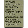 The Divine Authority Of The Old And New Testament Asserted; With A Particular Vindication Of The Characters Of Moses, And The Prophets, Our door John Leland