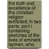 The Truth And Excellence Of The Christian Religion Exhibited; In Two Parts. Part I. Containing Sketches Of The Lives Of Eminent Laymen, Who