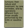 Tumours; Their Nature And Treatment. By New Remedies, And By Operations Different From Those Usually Performed By The Knife Or Caustics: To by John Pattison