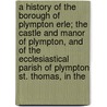 A History Of The Borough Of Plympton Erle; The Castle And Manor Of Plympton, And Of The Ecclesiastical Parish Of Plympton St. Thomas, In The door Joshua Brooking Rowe