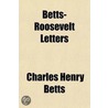 Betts-Roosevelt Letters; A Spirited And Illuminating Discussion On A Pure Democracy, Direct Nominations, The Initiative, The Referendum, And by Charles Henry Betts