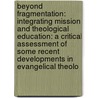 Beyond Fragmentation: Integrating Mission And Theological Education: A Critical Assessment Of Some Recent Developments In Evangelical Theolo door Bernhard Ott
