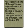 Historical Memoirs Of The Queens Of England (Volume 1); Maude. Adelais Of Louvain. Maude Of Boulogne. Maude The Empress. The Learning Of The door Hannah Lawrance