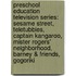 Preschool Education Television Series: Sesame Street, Teletubbies, Captain Kangaroo, Mister Rogers' Neighborhood, Barney & Friends, Gogoriki
