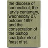 The Diocese Of Connecticut; The Jarvis Centenary, Wednesday 27, October 1897 And The Consecration Of The Bishop Coadjutor Elect Feast Of St. door Episcopal Church Diocese Committee
