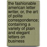The Fashionable American Letter Writer, Or, The Art Of Polite Correspondence; Containing A Variety Of Plain And Elegant Letters On Business by General Books