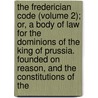 The Frederician Code (Volume 2); Or, A Body Of Law For The Dominions Of The King Of Prussia. Founded On Reason, And The Constitutions Of The by Prussia