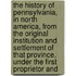 The History Of Pennsylvania, In North America, From The Original Institution And Settlement Of That Province, Under The First Proprietor And