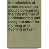 The Principles Of Divine Service, An Inquiry Concerning The True Manner Of Understanding And Using The Order For Morning And Evening Prayer by Philip Freeman