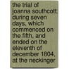 The Trial Of Joanna Southcott; During Seven Days, Which Commenced On The Fifth, And Ended On The Eleventh Of December 1804, At The Neckinger door Joanna Southcott