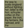 The Way To Outdo England Without Fighting Her; Letter To The Hon. Schuyler Colfax On The Paper, The Iron, The Farmers, The Railroad, And The door Henry Charles Carey