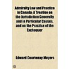 Admiralty Law And Practice In Canada; A Treatise On The Jurisdiction Generally And In Particular Causes, And On The Practice Of The Exchequer door Edward Courtenay Mayers