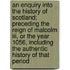 An Enquiry Into The History Of Scotland; Preceding The Reign Of Malcolm Iii, Or The Year 1056, Including The Authentic History Of That Period