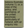 Batavia Illustrata (Volume 1); Or, A View Of The Policy, And Commerce, Of The United Provinces: Particularly Of Holland. With An Enquiry Into door Onslow Burrish