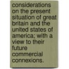 Considerations On The Present Situation Of Great Britain And The United States Of America; With A View To Their Future Commercial Connexions. door Richard Champion