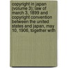 Copyright In Japan (Volume 3); Law Of March 3, 1899 And Copyright Convention Between The United States And Japan, May 10, 1906, Together With by Japan