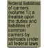 Federal Liabilities Of Carriers (Volume 1); A Treatise Upon The Duties And Liabilities Of Common Carriers By Railroads Under All Federal Laws