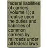 Federal Liabilities Of Carriers (Volume 1); A Treatise Upon The Duties And Liabilities Of Common Carriers By Railroads Under All Federal Laws door Maurice G. Roberts