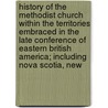 History Of The Methodist Church Within The Territories Embraced In The Late Conference Of Eastern British America; Including Nova Scotia, New by Thomas Watson Smith