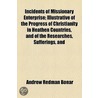 Incidents Of Missionary Enterprise; Illustrative Of The Progress Of Christianity In Heathen Countries, And Of The Researches, Sufferings, And by Andrew Redman Bonar