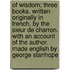 Of Wisdom; Three Books. Written Originally In French, By The Sieur De Charron. With An Account Of The Author. Made English By George Stanhope