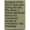 Progress Of The City Of New-York, During The Last Fifty Years; A Lecture Delivered Before The Mechanics' Society At Mechanics' Hall, Broadway door Charles King