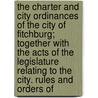 The Charter And City Ordinances Of The City Of Fitchburg; Together With The Acts Of The Legislature Relating To The City. Rules And Orders Of by Mass Fitchburg