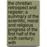 The Christian Retrospect And Register; A Summary Of The Scientific, Moral And Religious Progress Of The First Half Of The Xixth Century; With by Robert Baird
