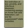The Extinction Of War, Poverty, And Infectious Diseases; Containing Essays On Home Rule And Federation; Can War Be Suppressed? State Remedies by George R. Drysdale