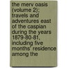 The Merv Oasis (Volume 2); Travels And Adventures East Of The Caspian During The Years 1879-80-81, Including Five Months' Residence Among The door Edmund O'Donovan