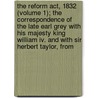 The Reform Act, 1832 (volume 1); The Correspondence Of The Late Earl Grey With His Majesty King William Iv. And With Sir Herbert Taylor, From by Charles Grey Grey