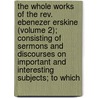 The Whole Works Of The Rev. Ebenezer Erskine (Volume 2); Consisting Of Sermons And Discourses On Important And Interesting Subjects; To Which door Ebenezer Erskine