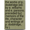 The Works Of P. Doddridge [Ed. By E. Williams And E. Parsons. Preceded By] Memoirs Of The Life, Character And Writings Of P. Doddridge, By J. door Phillip Doddridge