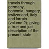 Travels Through Germany, Bohemia, Hungary, Switzerland, Italy And Lorrain (Volume 2); Giving A True And Just Description Of The Present State door Johann Georg Keyssler
