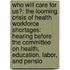 Who Will Care For Us?: The Looming Crisis Of Health Workforce Shortages: Hearing Before The Committee On Health, Education, Labor, And Pensio