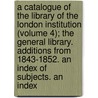 A Catalogue Of The Library Of The London Institution (Volume 4); The General Library. Additions From 1843-1852. An Index Of Subjects. An Index by London Institution