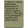 A Reply To Various Opponents; Particularly To "Strictures On Colonel Napier's History Of The War In The Peninsula"; Together With Observations door Sir William Francis Patrick Napier