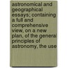 Astronomical And Geographical Essays; Containing A Full And Comprehensive View, On A New Plan, Of The General Principles Of Astronomy, The Use door George Adams