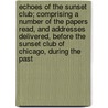 Echoes Of The Sunset Club; Comprising A Number Of The Papers Read, And Addresses Delivered, Before The Sunset Club Of Chicago, During The Past by Sunset Club Chicago