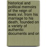 Historical And Political Memoirs Of The Reign Of Lewis Xvi. From His Marriage To His Death, Founded On A Variety Of Authentic Documents And On by Jean-Louis Soulavie